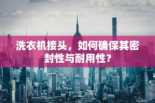 洗衣机接头，如何确保其密封性与耐用性？