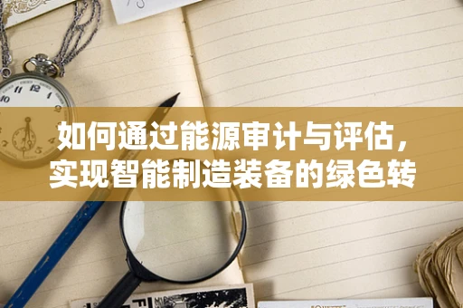 如何通过能源审计与评估，实现智能制造装备的绿色转型？