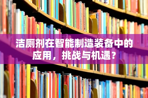 洁厕剂在智能制造装备中的应用，挑战与机遇？