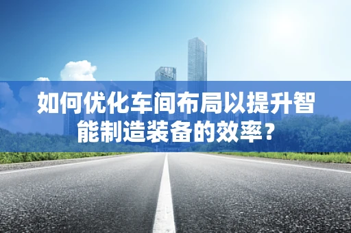 如何优化车间布局以提升智能制造装备的效率？