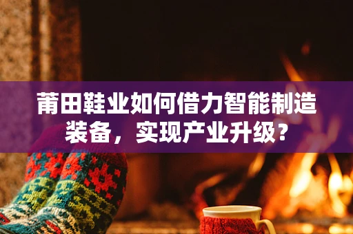 莆田鞋业如何借力智能制造装备，实现产业升级？
