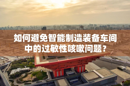 如何避免智能制造装备车间中的过敏性咳嗽问题？