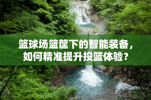 篮球场篮筐下的智能装备，如何精准提升投篮体验？
