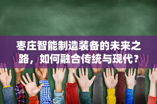 枣庄智能制造装备的未来之路，如何融合传统与现代？