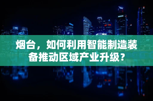 烟台，如何利用智能制造装备推动区域产业升级？