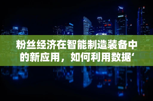 粉丝经济在智能制造装备中的新应用，如何利用数据‘圈粉’？
