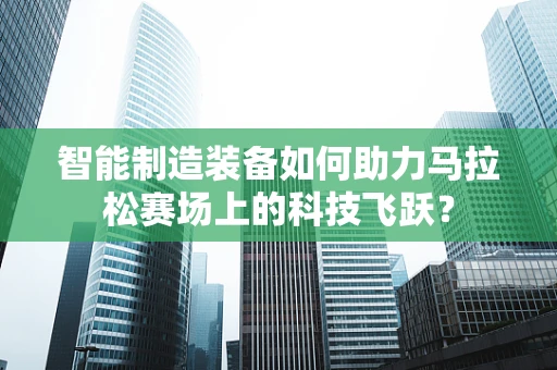 智能制造装备如何助力马拉松赛场上的科技飞跃？