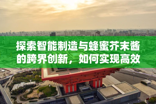 探索智能制造与蜂蜜芥末酱的跨界创新，如何实现高效、精准的自动化生产？