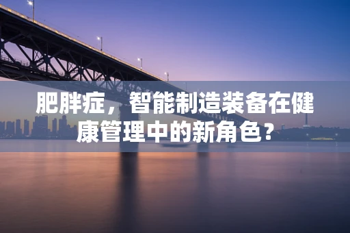 肥胖症，智能制造装备在健康管理中的新角色？