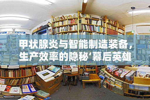 甲状腺炎与智能制造装备，生产效率的隐秘‘幕后英雄’