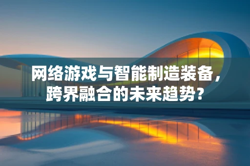 网络游戏与智能制造装备，跨界融合的未来趋势？
