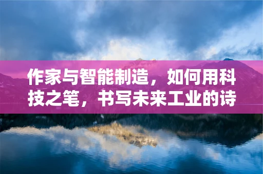 作家与智能制造，如何用科技之笔，书写未来工业的诗篇？