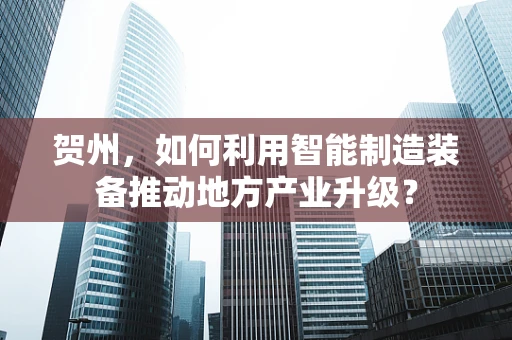 贺州，如何利用智能制造装备推动地方产业升级？