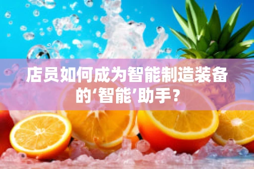 店员如何成为智能制造装备的‘智能’助手？