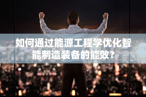 如何通过能源工程学优化智能制造装备的能效？