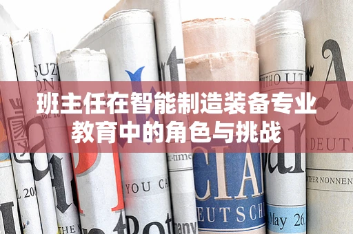 班主任在智能制造装备专业教育中的角色与挑战