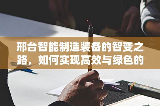 邢台智能制造装备的智变之路，如何实现高效与绿色的双重飞跃？