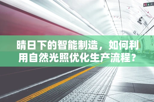 晴日下的智能制造，如何利用自然光照优化生产流程？