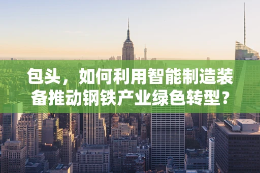 包头，如何利用智能制造装备推动钢铁产业绿色转型？