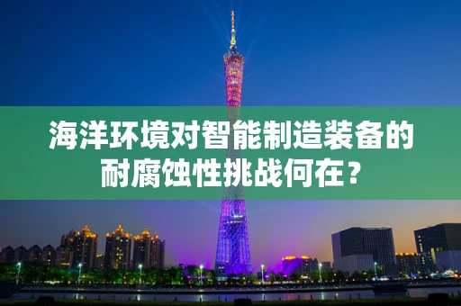 海洋环境对智能制造装备的耐腐蚀性挑战何在？