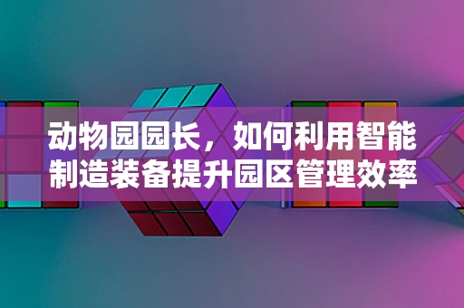 动物园园长，如何利用智能制造装备提升园区管理效率？