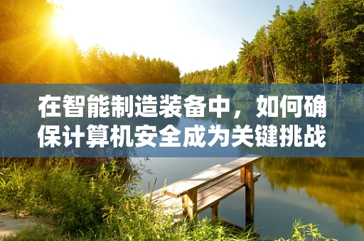 在智能制造装备中，如何确保计算机安全成为关键挑战？