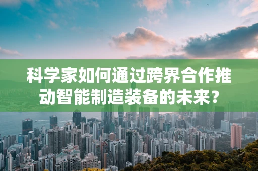 科学家如何通过跨界合作推动智能制造装备的未来？