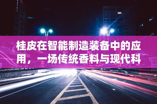 桂皮在智能制造装备中的应用，一场传统香料与现代科技的跨界融合