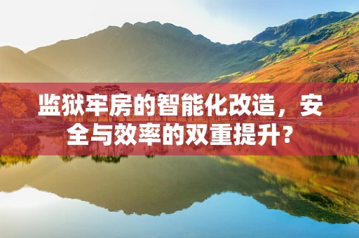 监狱牢房的智能化改造，安全与效率的双重提升？