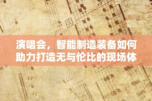 演唱会，智能制造装备如何助力打造无与伦比的现场体验？