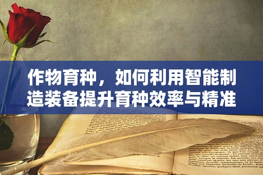 作物育种，如何利用智能制造装备提升育种效率与精准度？