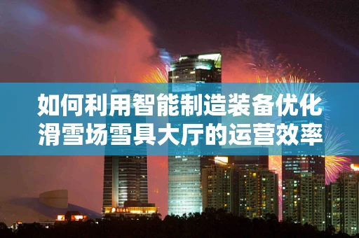 如何利用智能制造装备优化滑雪场雪具大厅的运营效率？