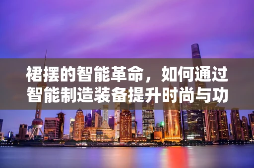 裙摆的智能革命，如何通过智能制造装备提升时尚与功能的完美融合？