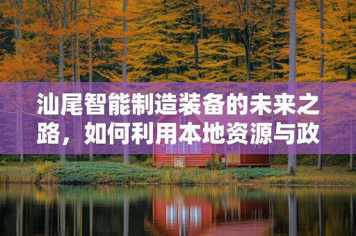 汕尾智能制造装备的未来之路，如何利用本地资源与政策优势？