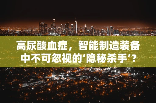 高尿酸血症，智能制造装备中不可忽视的‘隐秘杀手’？