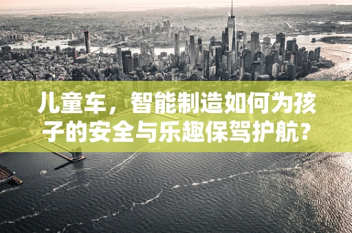 儿童车，智能制造如何为孩子的安全与乐趣保驾护航？