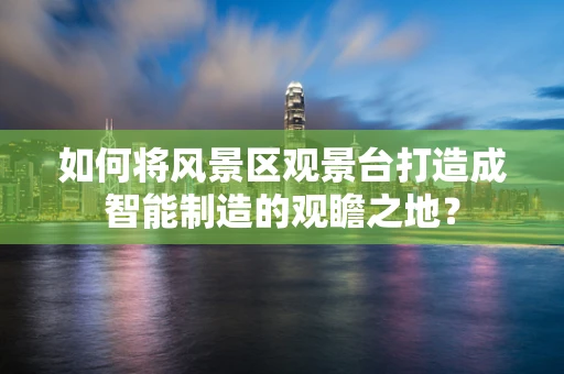 如何将风景区观景台打造成智能制造的观瞻之地？