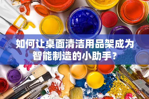 如何让桌面清洁用品架成为智能制造的小助手？
