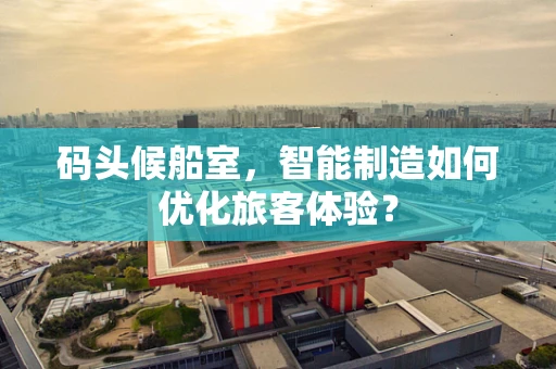 码头候船室，智能制造如何优化旅客体验？