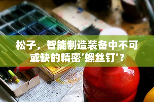 松子，智能制造装备中不可或缺的精密‘螺丝钉’？