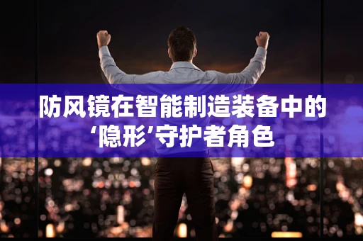 防风镜在智能制造装备中的‘隐形’守护者角色