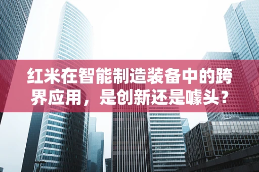 红米在智能制造装备中的跨界应用，是创新还是噱头？