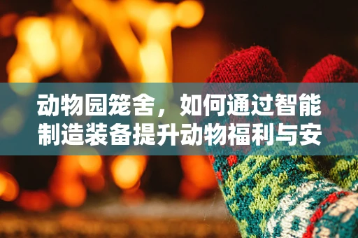 动物园笼舍，如何通过智能制造装备提升动物福利与安全？