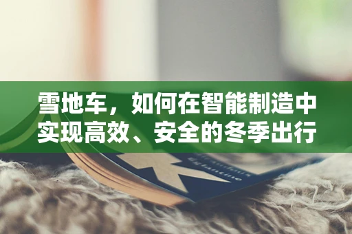 雪地车，如何在智能制造中实现高效、安全的冬季出行？