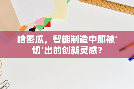哈密瓜，智能制造中那被‘切’出的创新灵感？