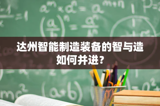 达州智能制造装备的智与造如何并进？