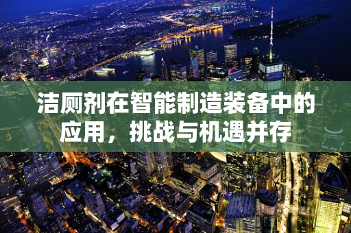 洁厕剂在智能制造装备中的应用，挑战与机遇并存