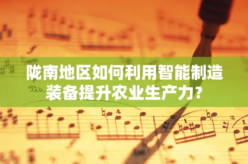 陇南地区如何利用智能制造装备提升农业生产力？