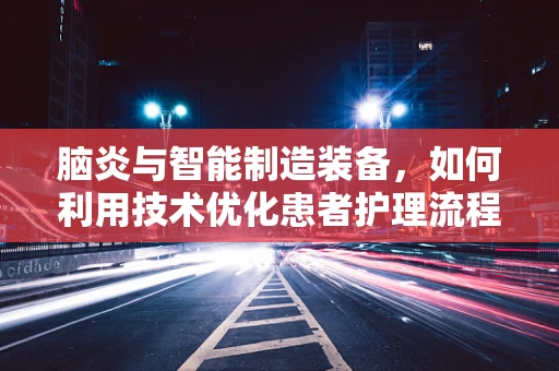 脑炎与智能制造装备，如何利用技术优化患者护理流程？