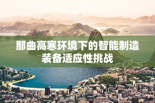 那曲高寒环境下的智能制造装备适应性挑战
